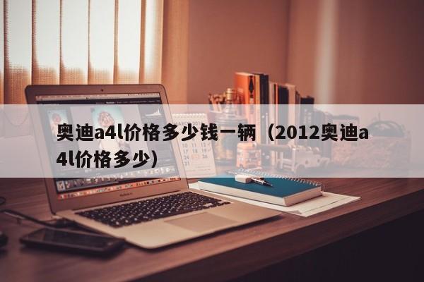 奥迪a4l价格多少钱一辆（2012奥迪a4l价格多少）