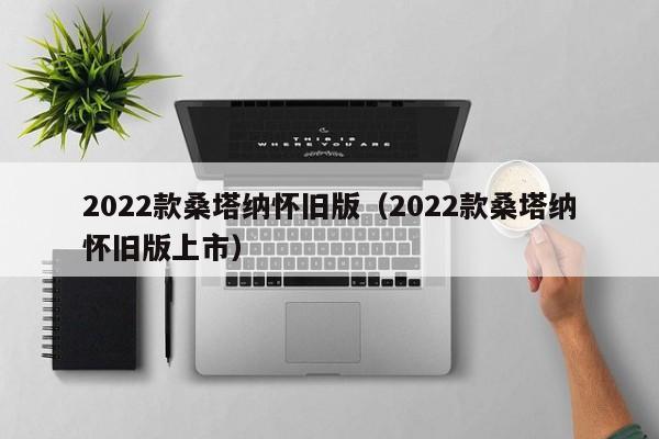 2022款桑塔纳怀旧版（2022款桑塔纳怀旧版上市）