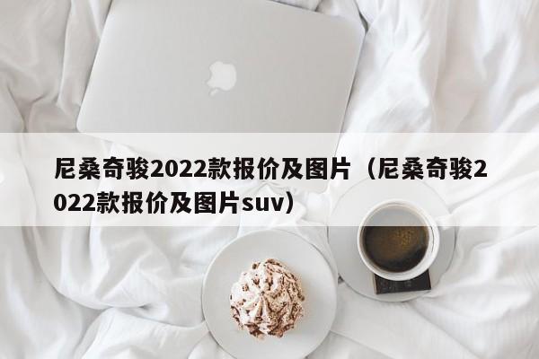 尼桑奇骏2022款报价及图片（尼桑奇骏2022款报价及图片suv）