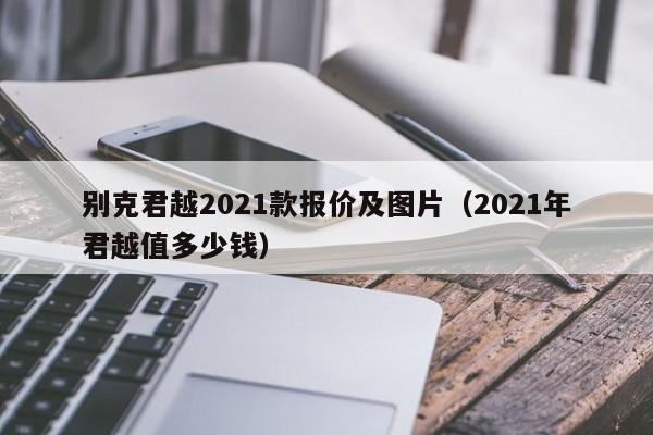 别克君越2021款报价及图片（2021年君越值多少钱）