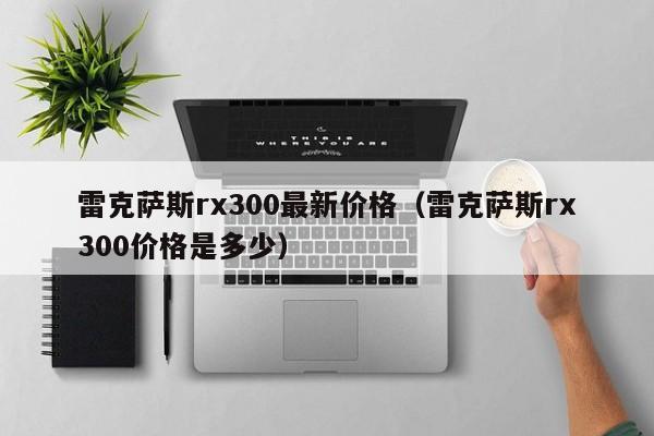 雷克萨斯rx300最新价格（雷克萨斯rx300价格是多少）
