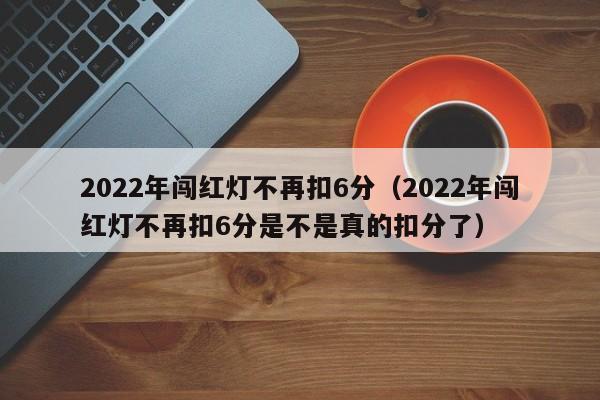 2022年闯红灯不再扣6分（2022年闯红灯不再扣6分是不是真的扣分了）