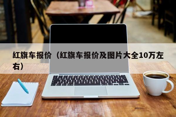 红旗车报价（红旗车报价及图片大全10万左右）