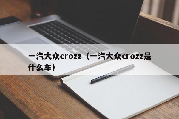 一汽大众crozz（一汽大众crozz是什么车）