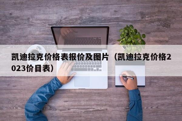 凯迪拉克价格表报价及图片（凯迪拉克价格2023价目表）