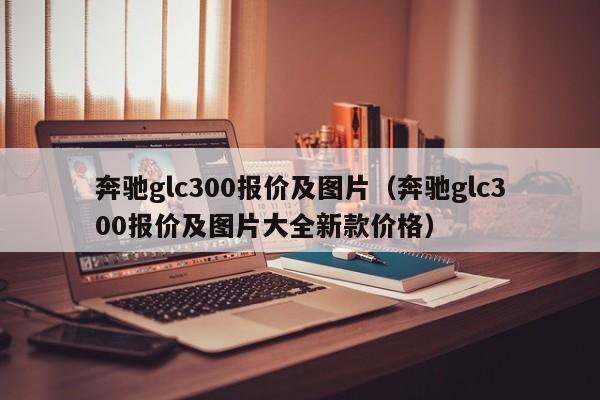 奔驰glc300报价及图片（奔驰glc300报价及图片大全新款价格）