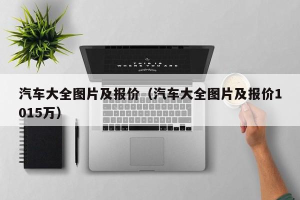 汽车大全图片及报价（汽车大全图片及报价1015万）