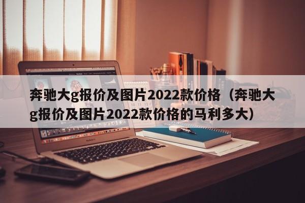 奔驰大g报价及图片2022款价格（奔驰大g报价及图片2022款价格的马利多大）