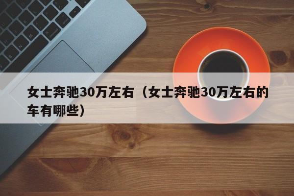 女士奔驰30万左右（女士奔驰30万左右的车有哪些）