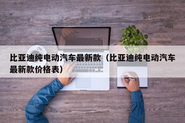 比亚迪纯电动汽车最新款（比亚迪纯电动汽车最新款价格表）