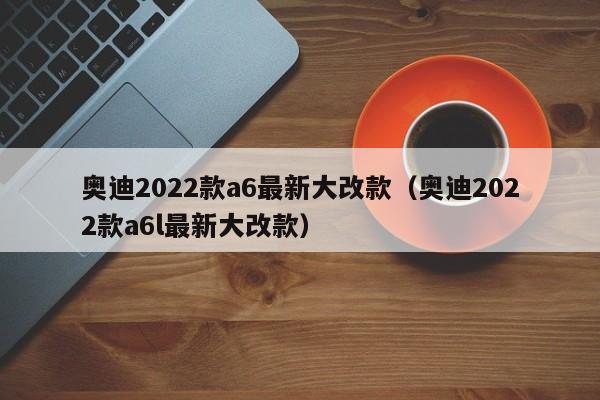 奥迪2022款a6最新大改款（奥迪2022款a6l最新大改款）