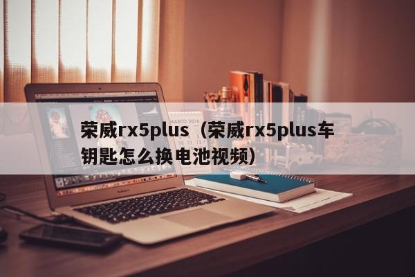 荣威rx5plus（荣威rx5plus车钥匙怎么换电池视频）