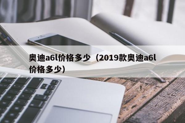 奥迪a6l价格多少（2019款奥迪a6l价格多少）
