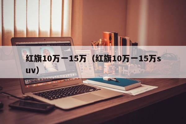 红旗10万一15万（红旗10万一15万suv）