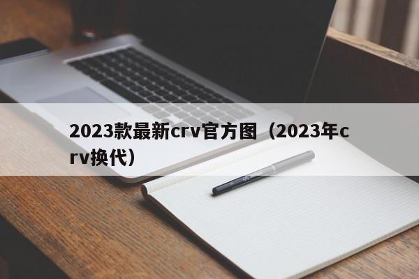 2023款最新crv官方图（2023年crv换代）