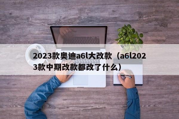 2023款奥迪a6l大改款（a6l2023款中期改款都改了什么）