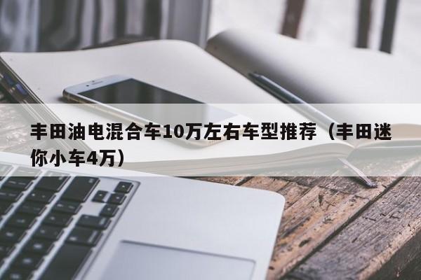 丰田油电混合车10万左右车型推荐（丰田迷你小车4万）