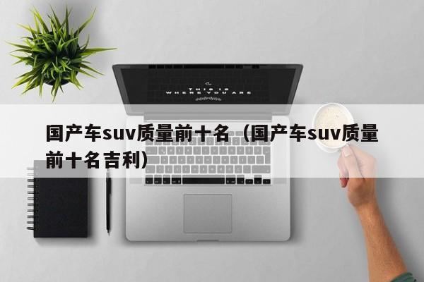 国产车suv质量前十名（国产车suv质量前十名吉利）