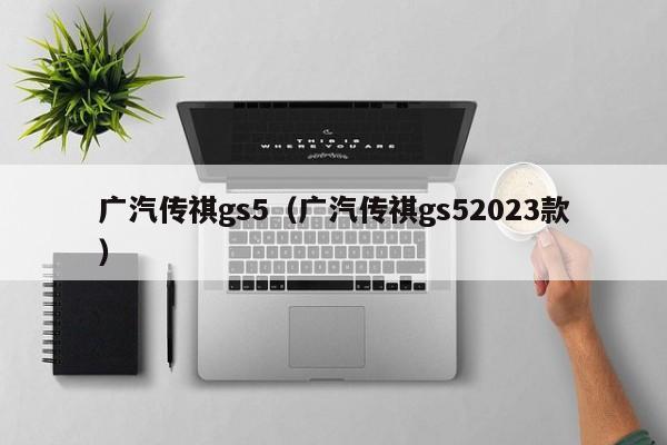 广汽传祺gs5（广汽传祺gs52023款）