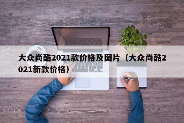 大众尚酷2021款价格及图片（大众尚酷2021新款价格）