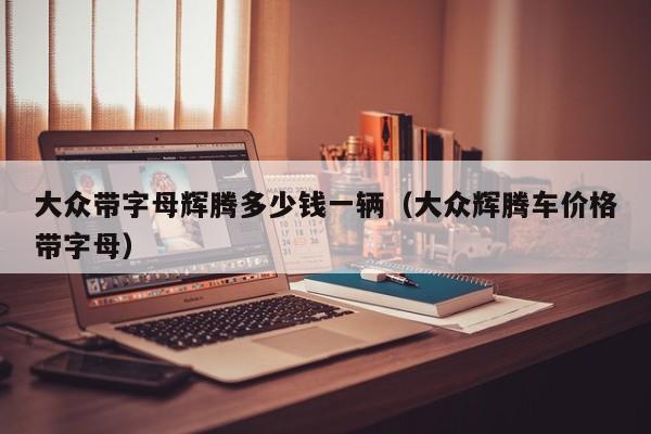大众带字母辉腾多少钱一辆（大众辉腾车价格带字母）