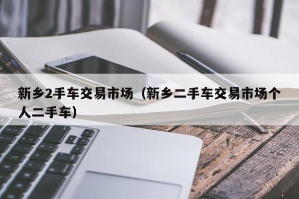 新乡2手车交易市场（新乡二手车交易市场个人二手车）
