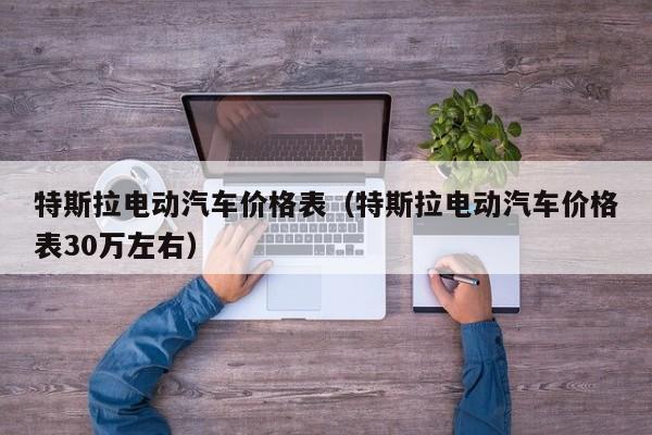 特斯拉电动汽车价格表（特斯拉电动汽车价格表30万左右）