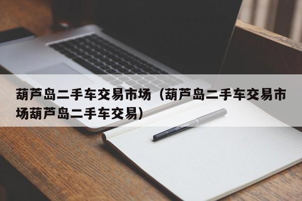 葫芦岛二手车交易市场（葫芦岛二手车交易市场葫芦岛二手车交易）
