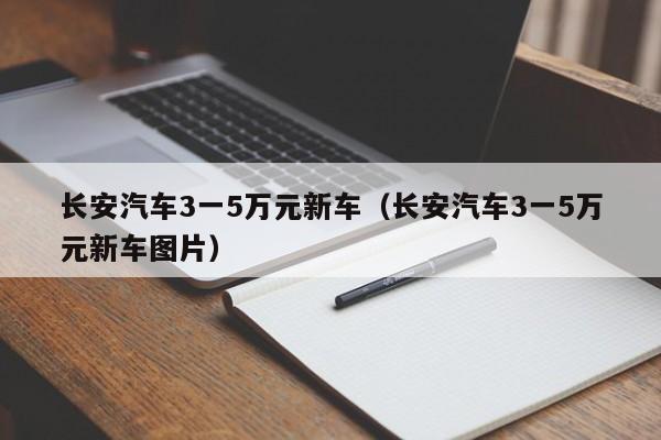 长安汽车3一5万元新车（长安汽车3一5万元新车图片）