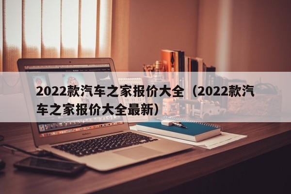2022款汽车之家报价大全（2022款汽车之家报价大全最新）