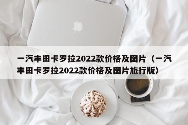一汽丰田卡罗拉2022款价格及图片（一汽丰田卡罗拉2022款价格及图片旅行版）