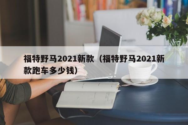 福特野马2021新款（福特野马2021新款跑车多少钱）