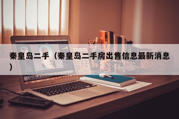 秦皇岛二手（秦皇岛二手房出售信息最新消息）