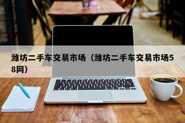 潍坊二手车交易市场（潍坊二手车交易市场58网）