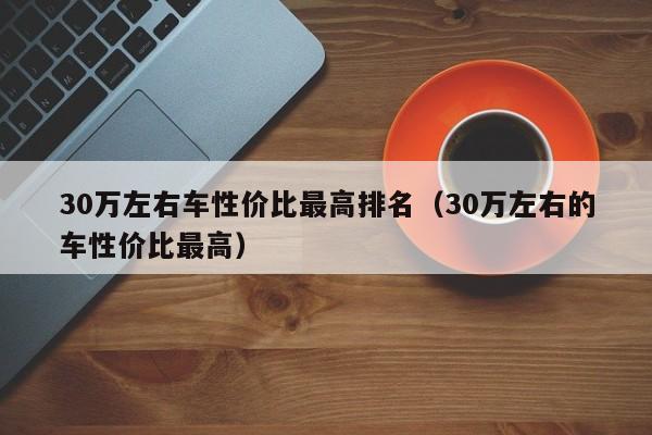 30万左右车性价比最高排名（30万左右的车性价比最高）