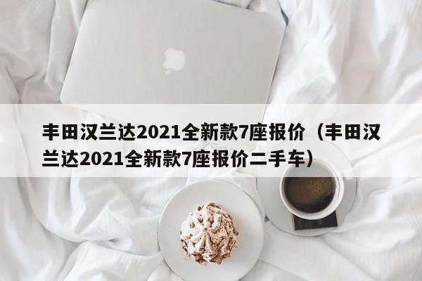丰田汉兰达2021全新款7座报价（丰田汉兰达2021全新款7座报价二手车）