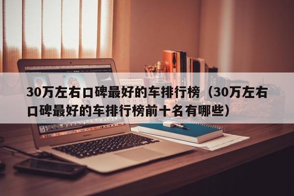 30万左右口碑最好的车排行榜（30万左右口碑最好的车排行榜前十名有哪些）
