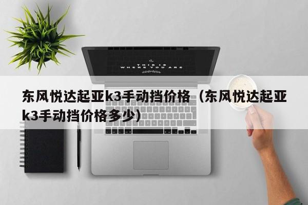 东风悦达起亚k3手动挡价格（东风悦达起亚k3手动挡价格多少）
