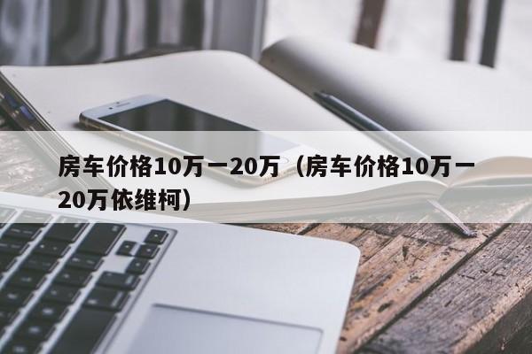 房车价格10万一20万（房车价格10万一20万依维柯）