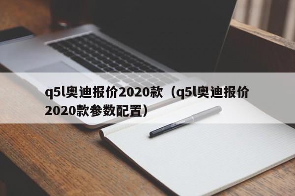 q5l奥迪报价2020款（q5l奥迪报价2020款参数配置）