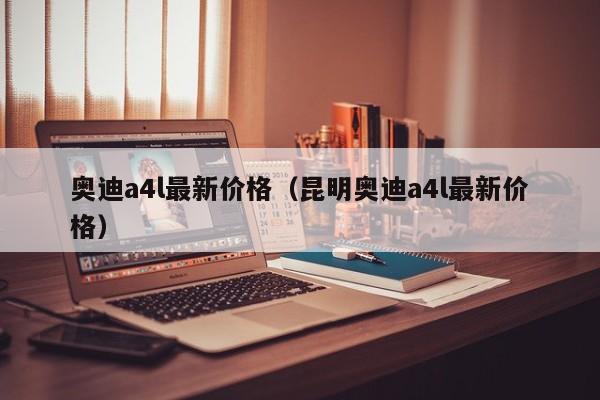 奥迪a4l最新价格（昆明奥迪a4l最新价格）
