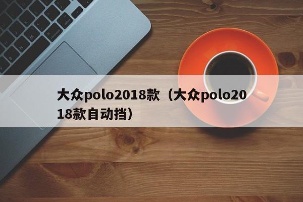 大众polo2018款（大众polo2018款自动挡）