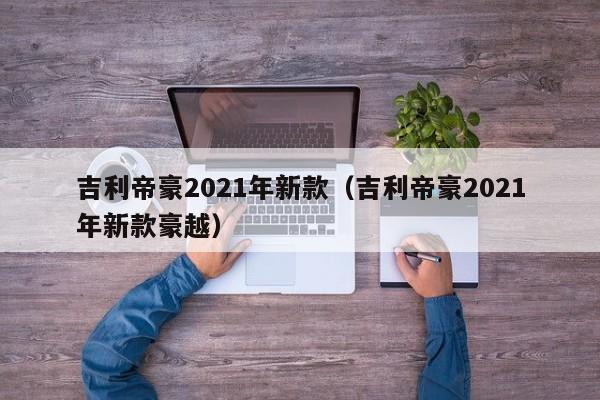 吉利帝豪2021年新款（吉利帝豪2021年新款豪越）