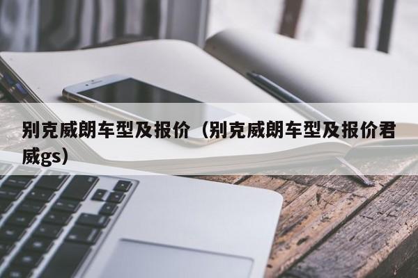 别克威朗车型及报价（别克威朗车型及报价君威gs）