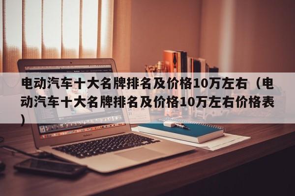 电动汽车十大名牌排名及价格10万左右（电动汽车十大名牌排名及价格10万左右价格表）
