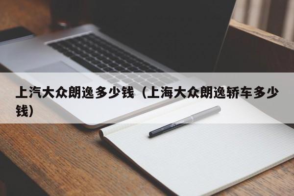 上汽大众朗逸多少钱（上海大众朗逸轿车多少钱）