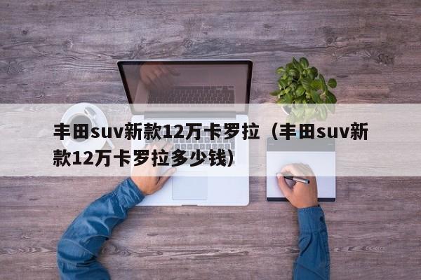 丰田suv新款12万卡罗拉（丰田suv新款12万卡罗拉多少钱）