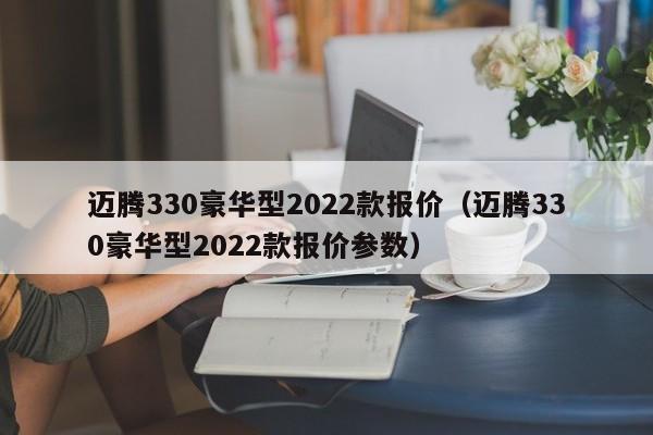 迈腾330豪华型2022款报价（迈腾330豪华型2022款报价参数）