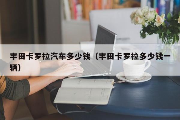 丰田卡罗拉汽车多少钱（丰田卡罗拉多少钱一辆）