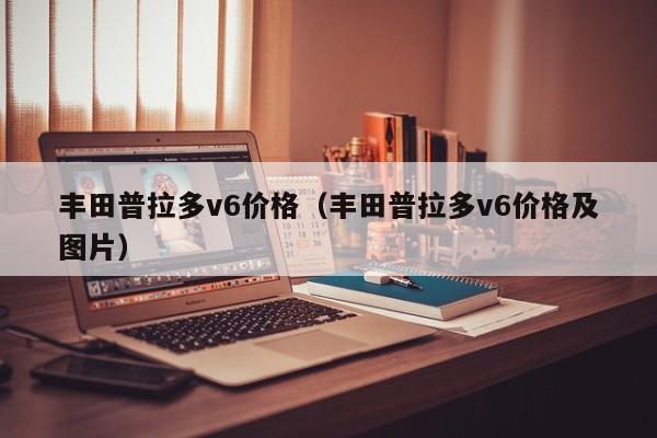 丰田普拉多v6价格（丰田普拉多v6价格及图片）